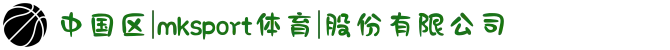 中国区|mksport体育|股份有限公司